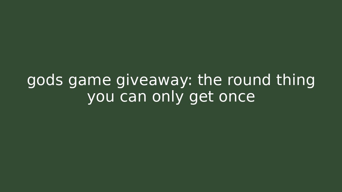 gods game giveaway: the round thing you can only get once