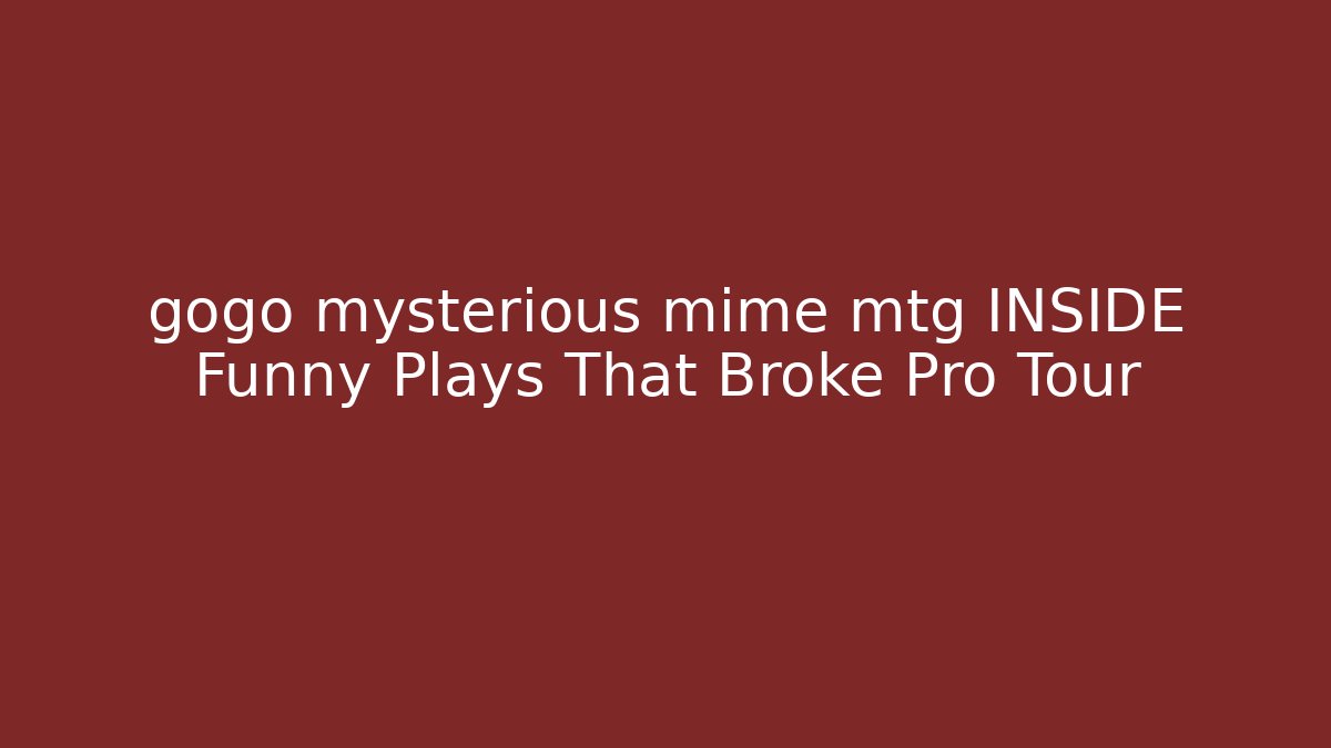 gogo mysterious mime mtg INSIDE Funny Plays That Broke Pro Tour