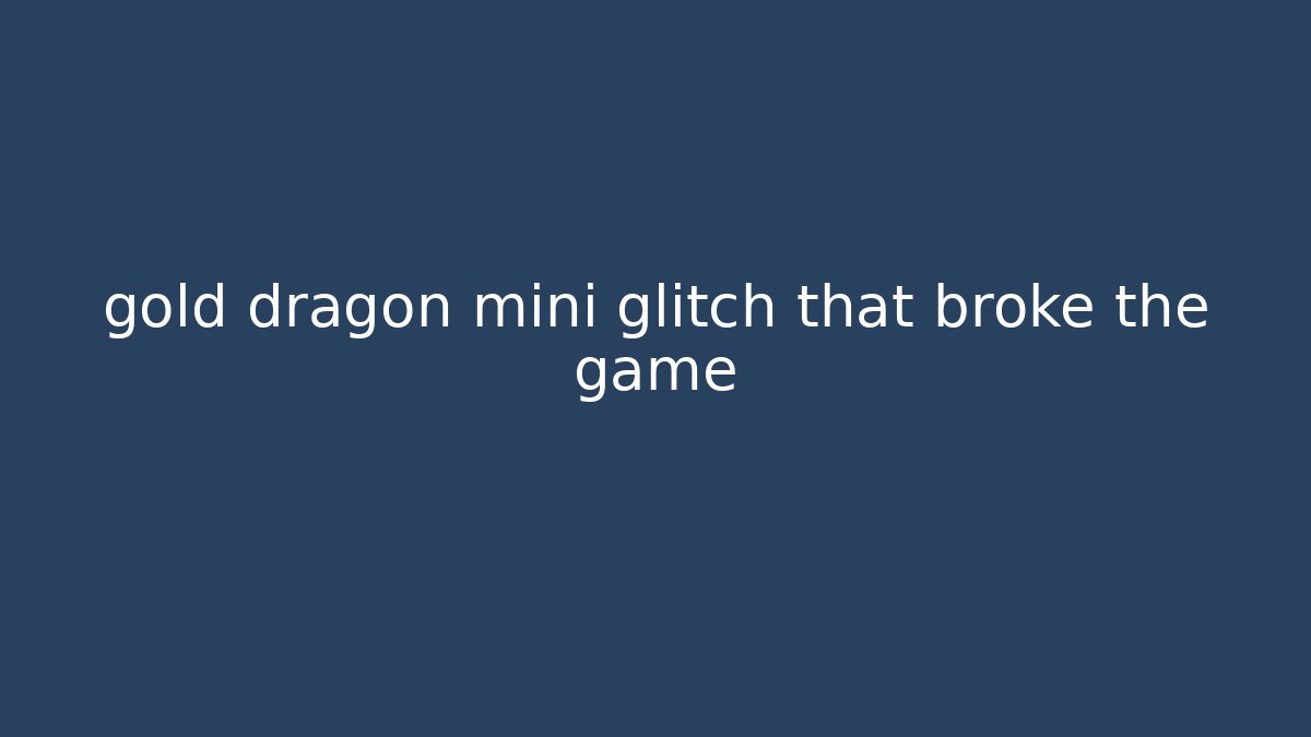 gold dragon mini glitch that broke the game