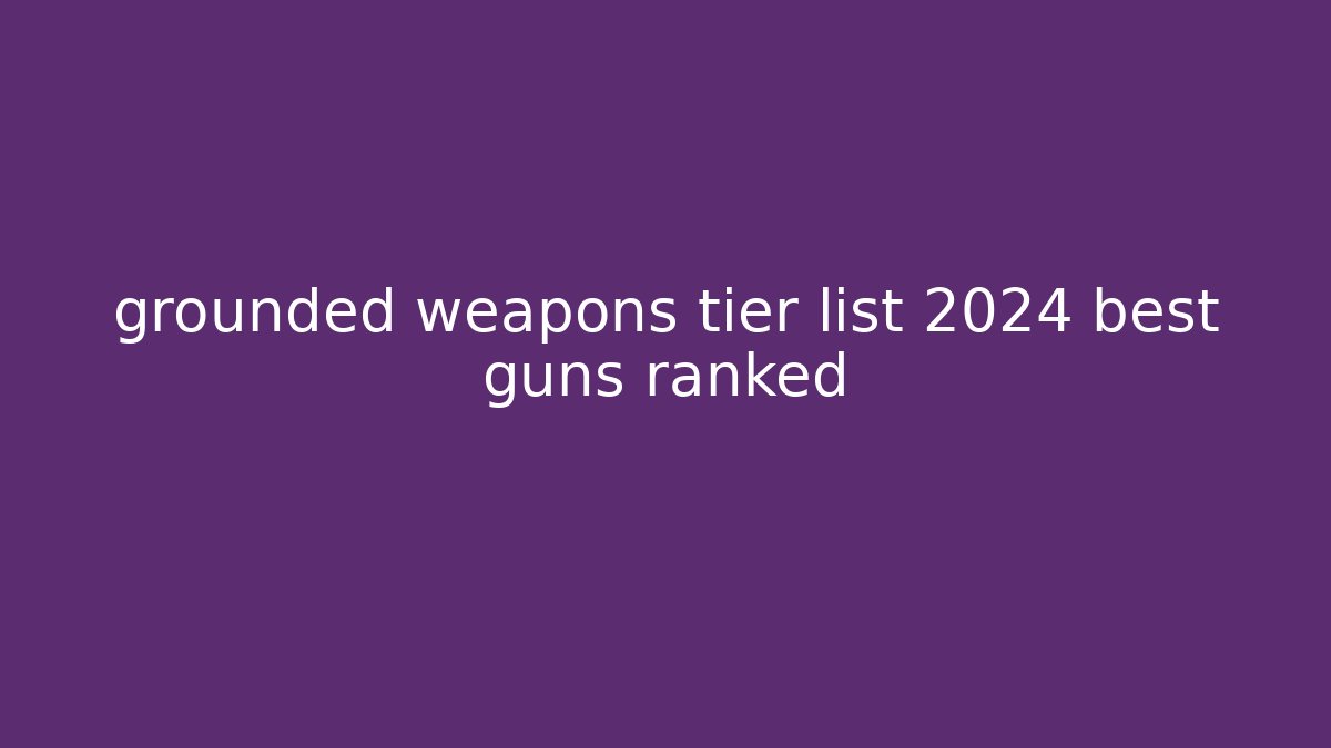 grounded weapons tier list 2024 best guns ranked