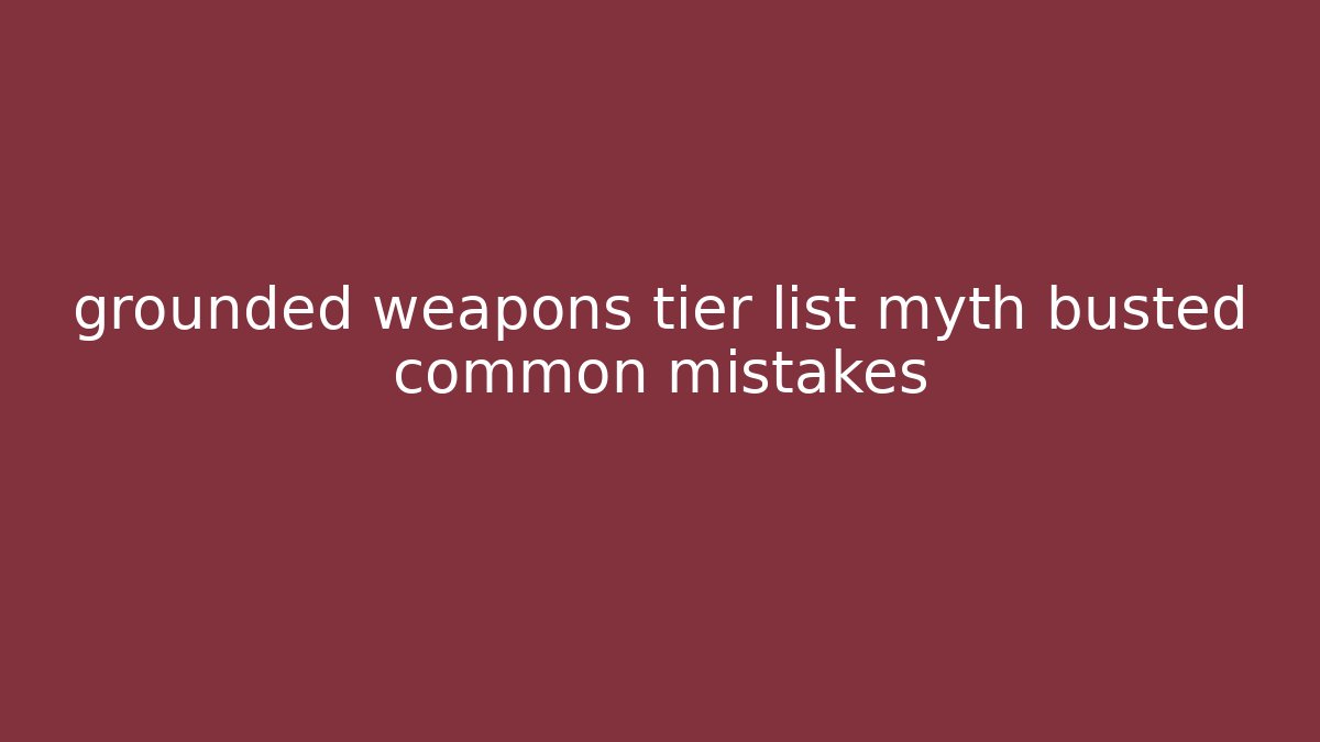 grounded weapons tier list myth busted common mistakes