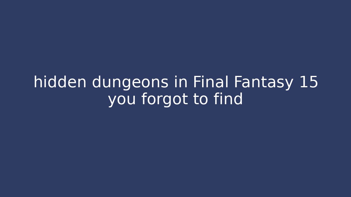 hidden dungeons in Final Fantasy 15 you forgot to find