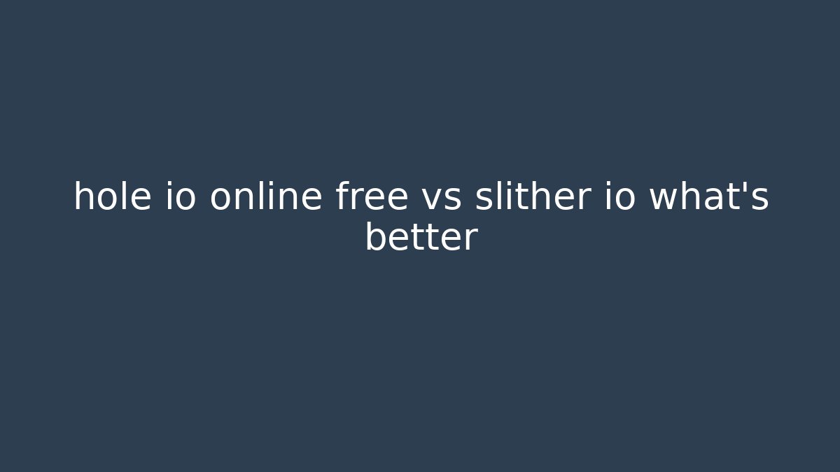 hole io online free vs slither io what’s better