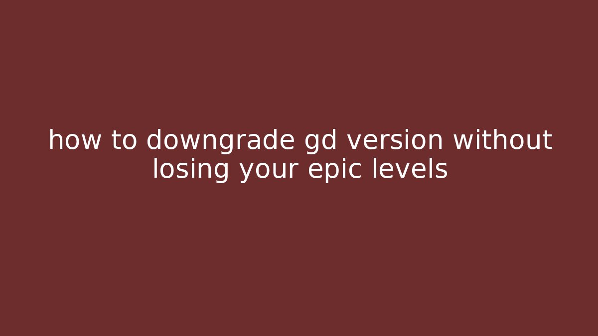 how to downgrade gd version without losing your epic levels