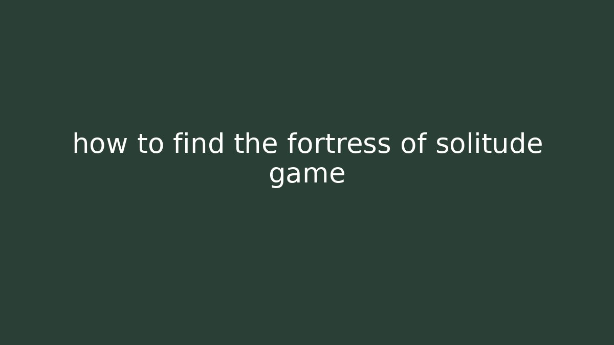 how to find the fortress of solitude game