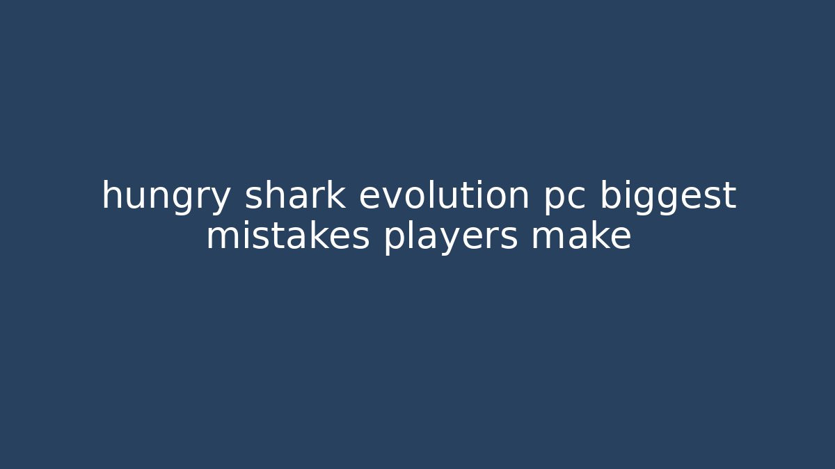 hungry shark evolution pc biggest mistakes players make