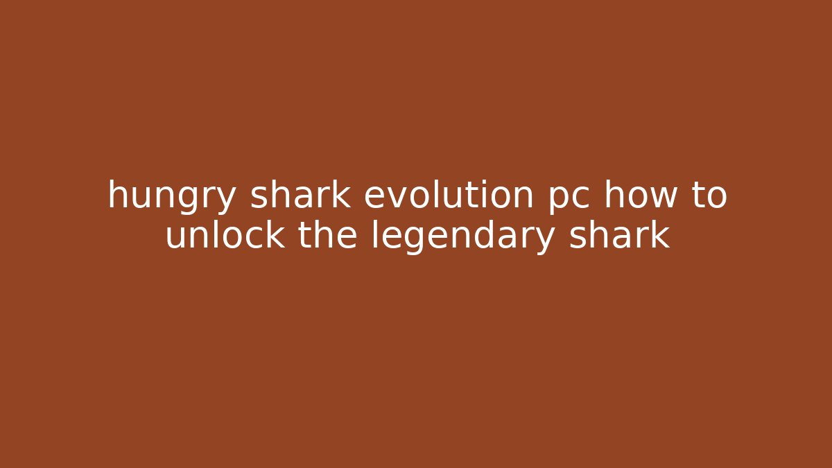 hungry shark evolution pc how to unlock the legendary shark