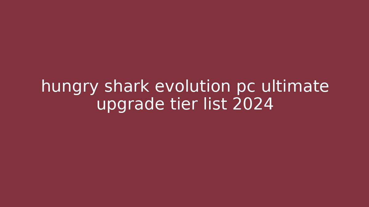 hungry shark evolution pc ultimate upgrade tier list 2024