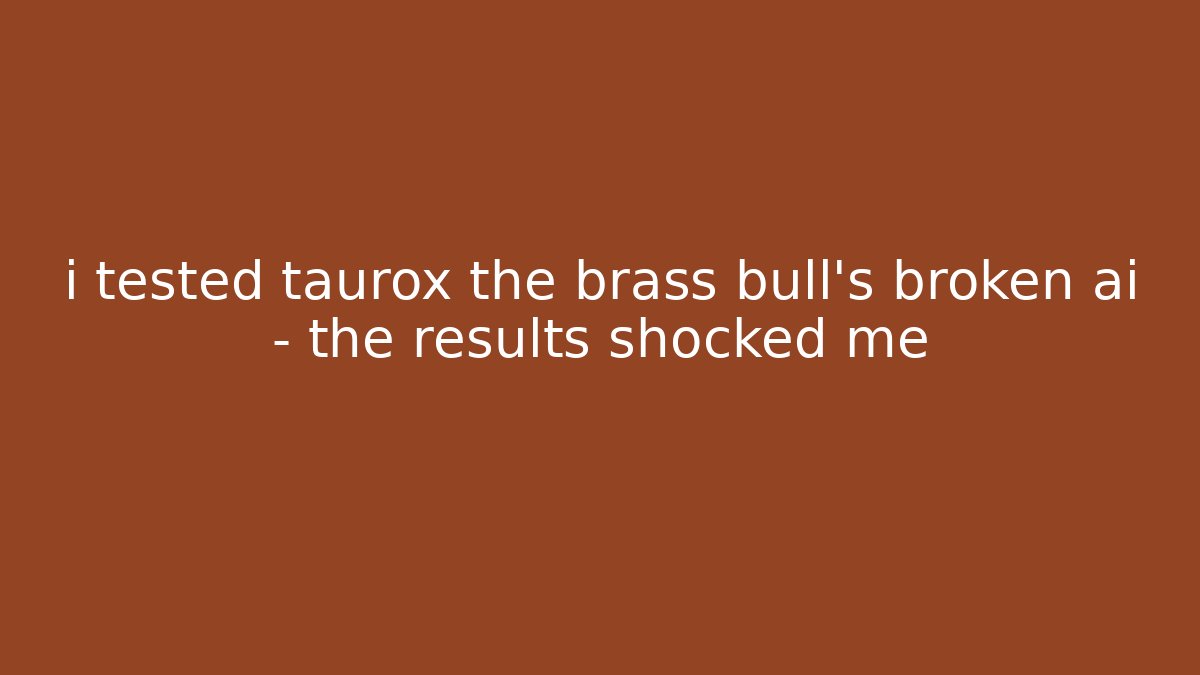 i tested taurox the brass bull's broken ai – the results shocked me