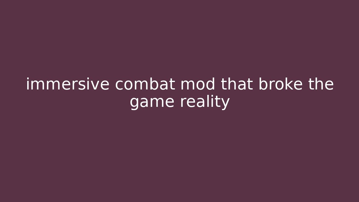 immersive combat mod that broke the game reality