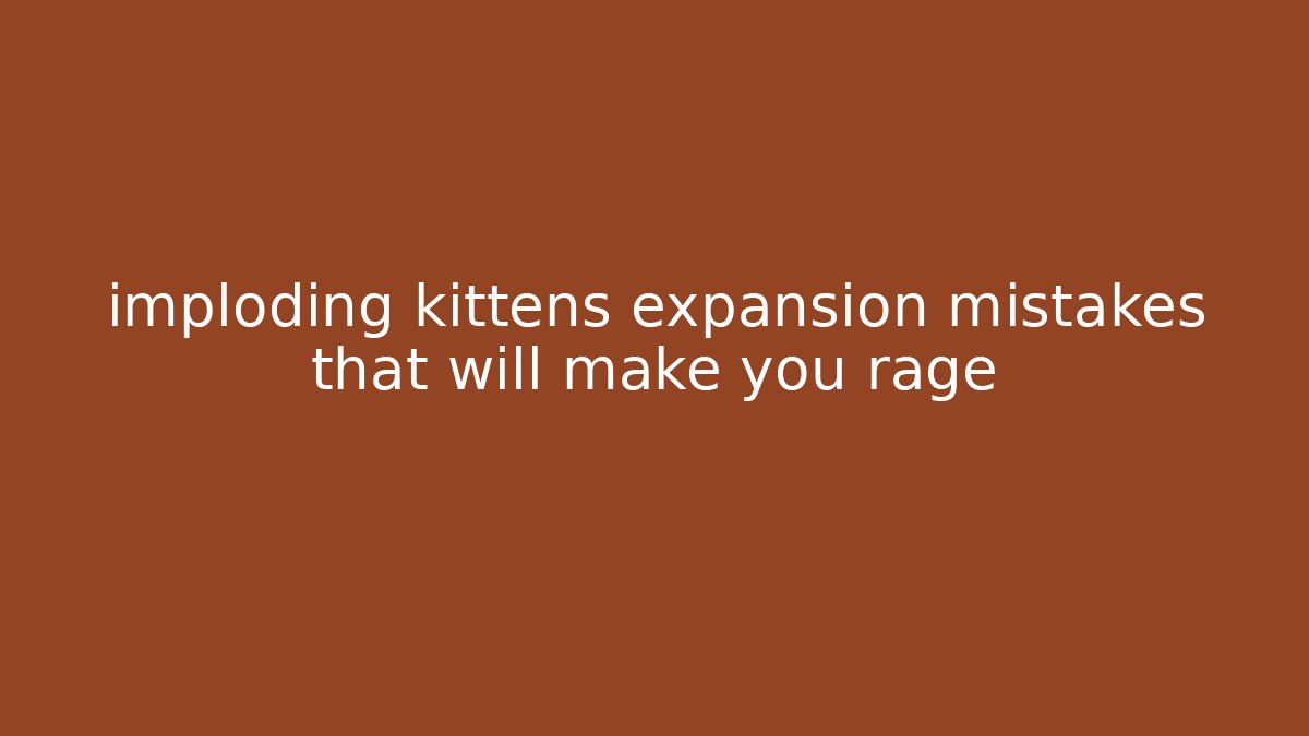 imploding kittens expansion mistakes that will make you rage
