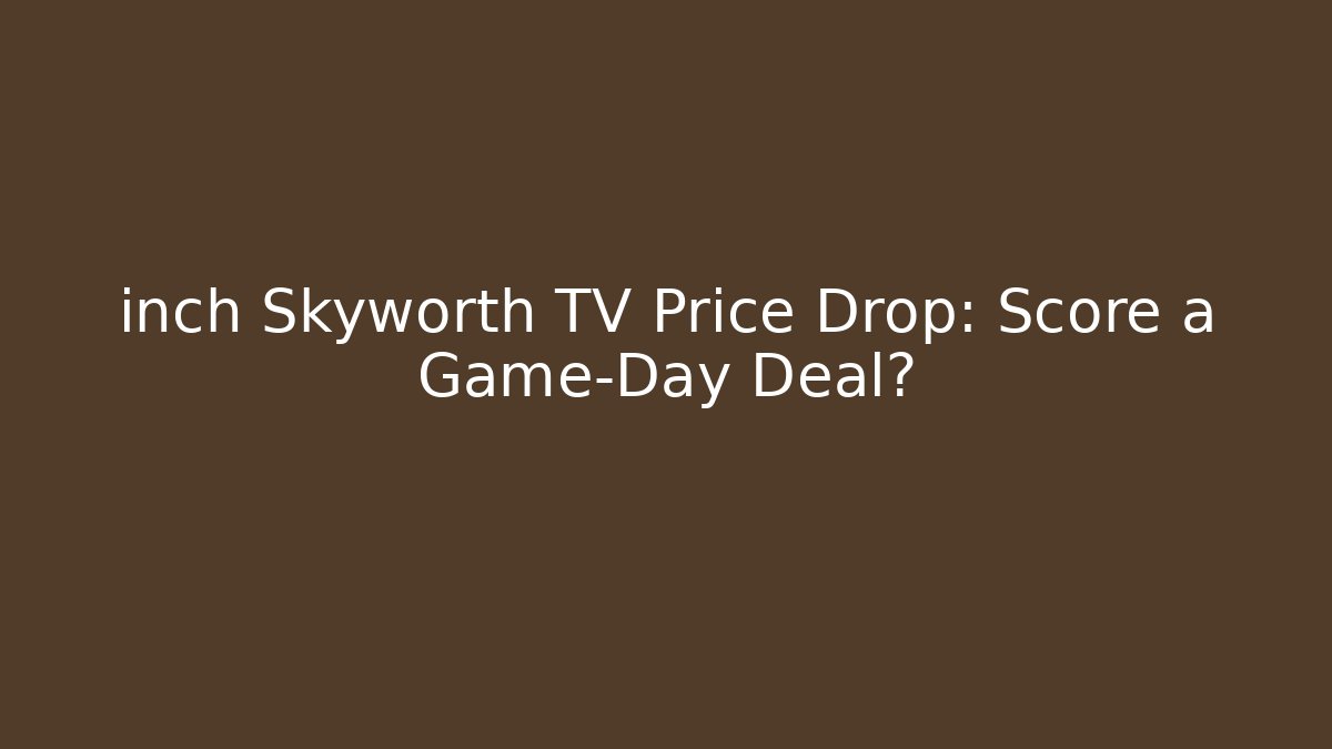 inch Skyworth TV Price Drop: Score a Game-Day Deal?
