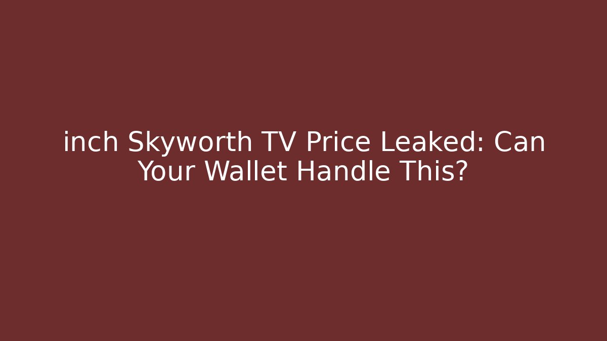 inch Skyworth TV Price Leaked: Can Your Wallet Handle This?