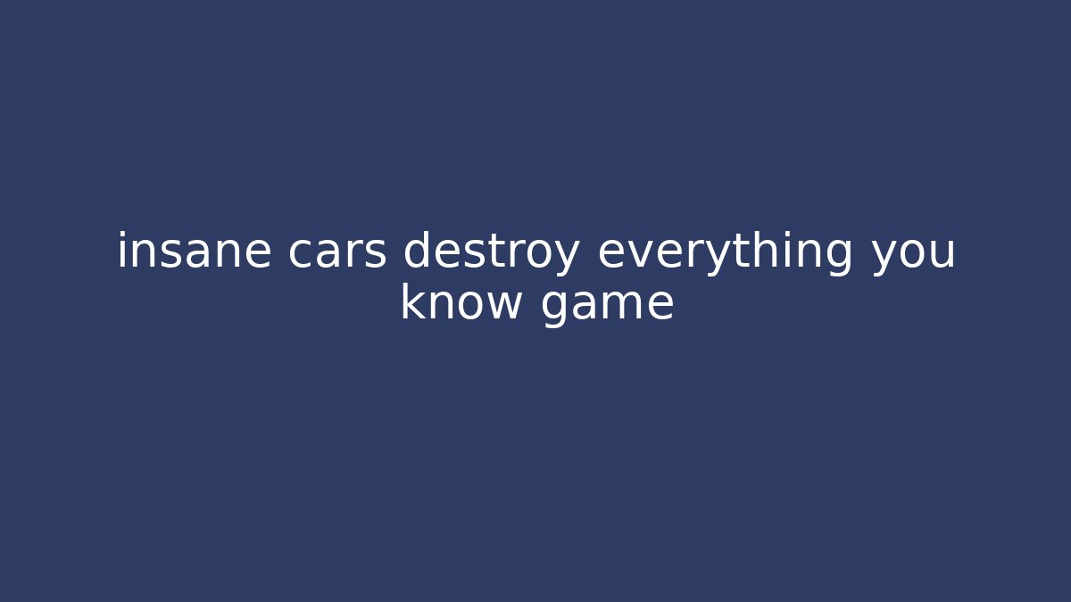 insane cars destroy everything you know game
