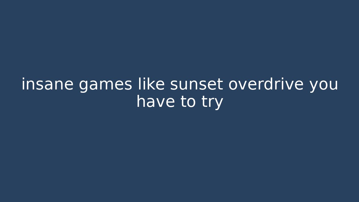 insane games like sunset overdrive you have to try