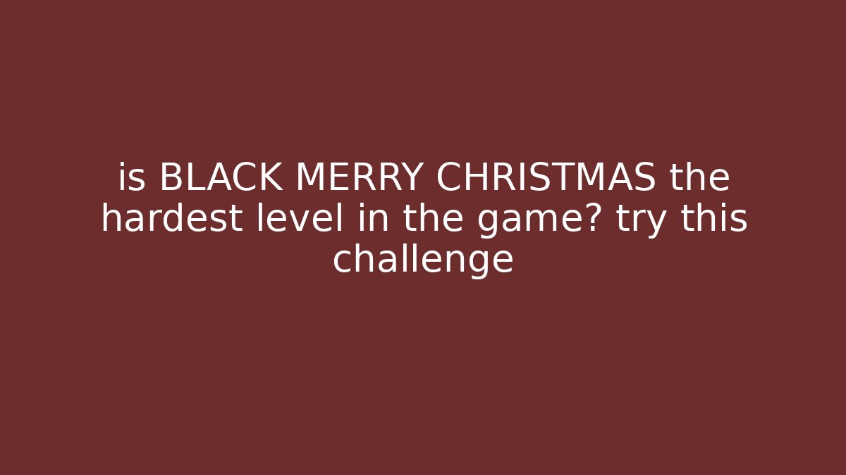 is BLACK MERRY CHRISTMAS the hardest level in the game? try this challenge
