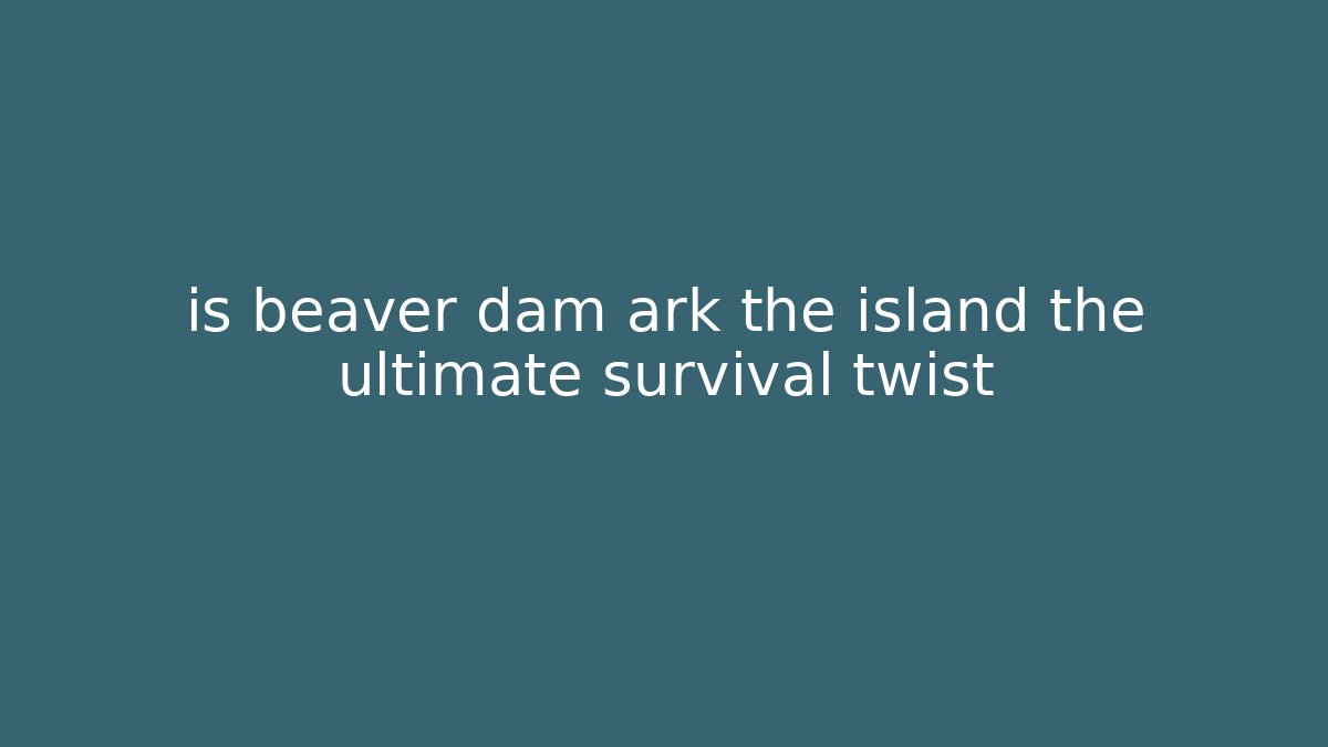 is beaver dam ark the island the ultimate survival twist