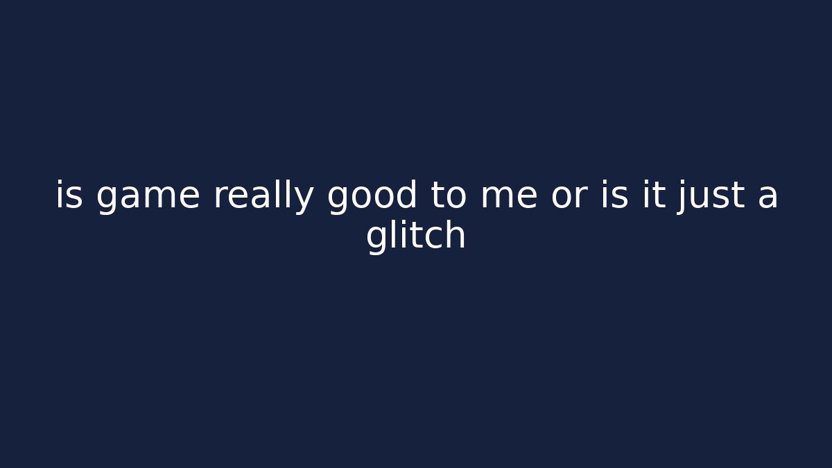 is game really good to me or is it just a glitch
