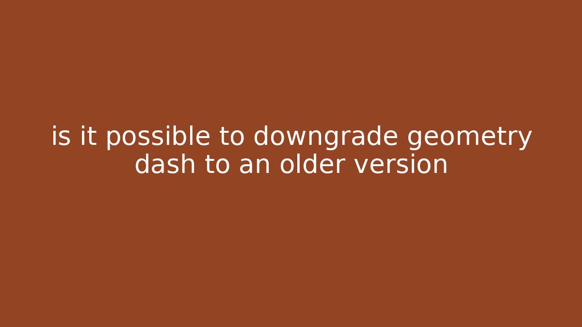 is it possible to downgrade geometry dash to an older version
