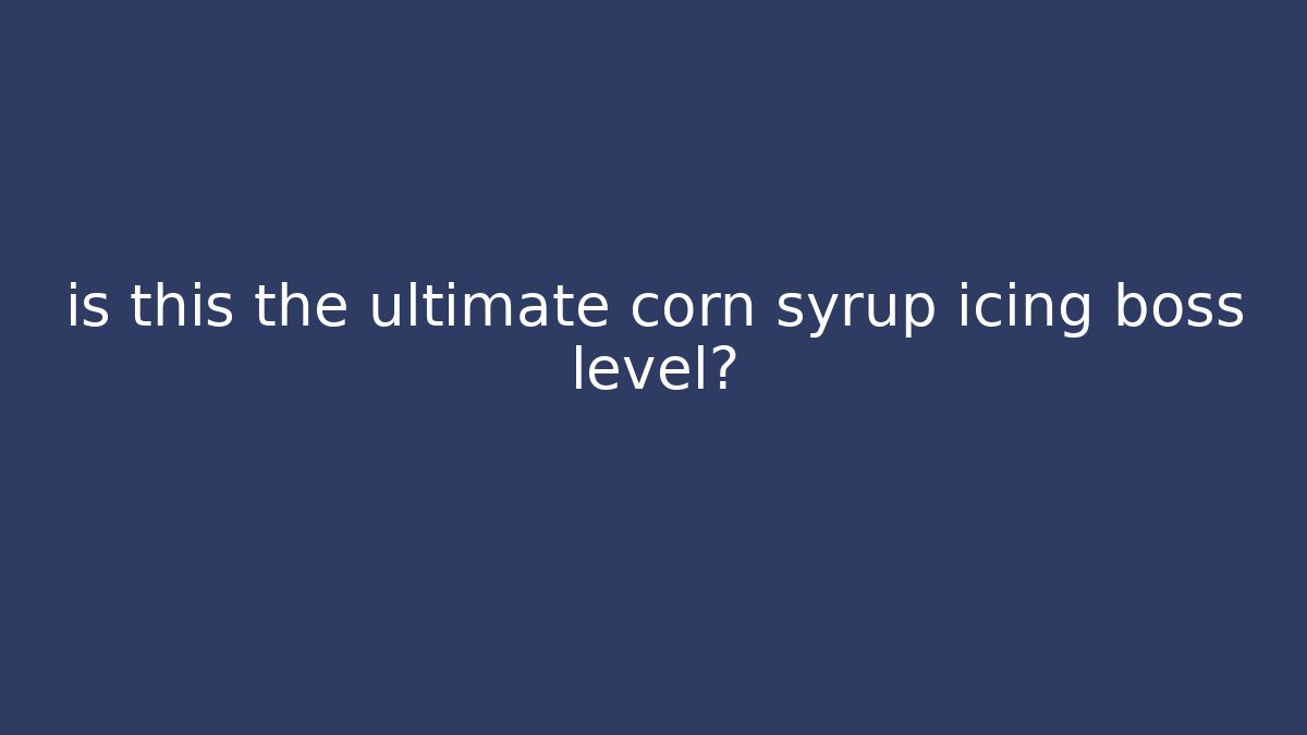 is this the ultimate corn syrup icing boss level?