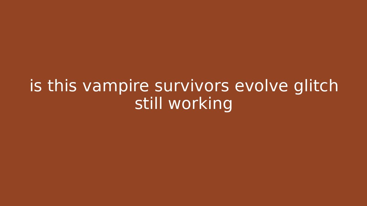 is this vampire survivors evolve glitch still working