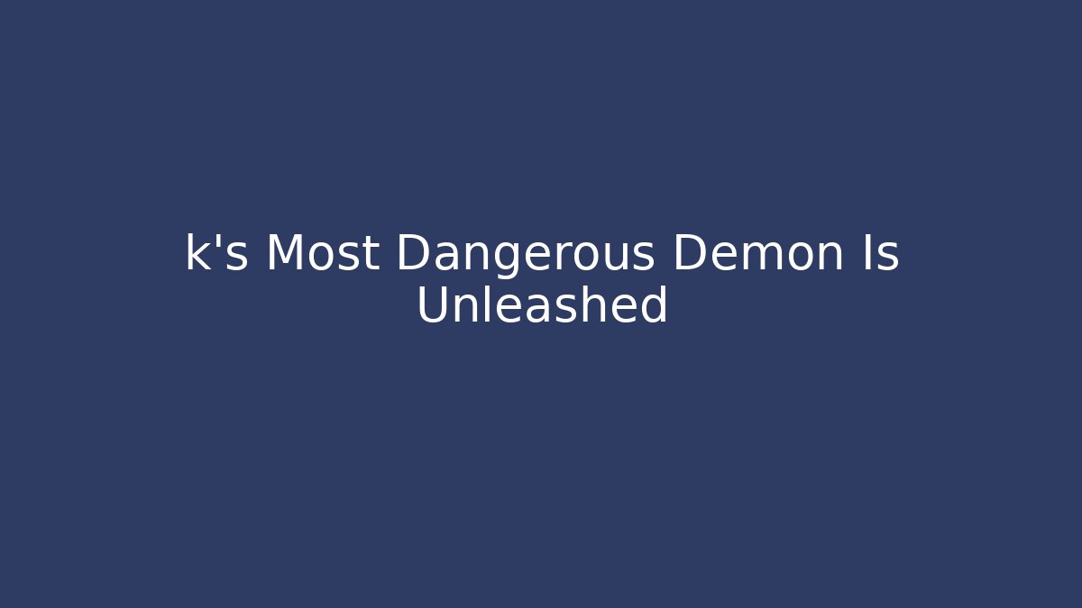 k's Most Dangerous Demon Is Unleashed