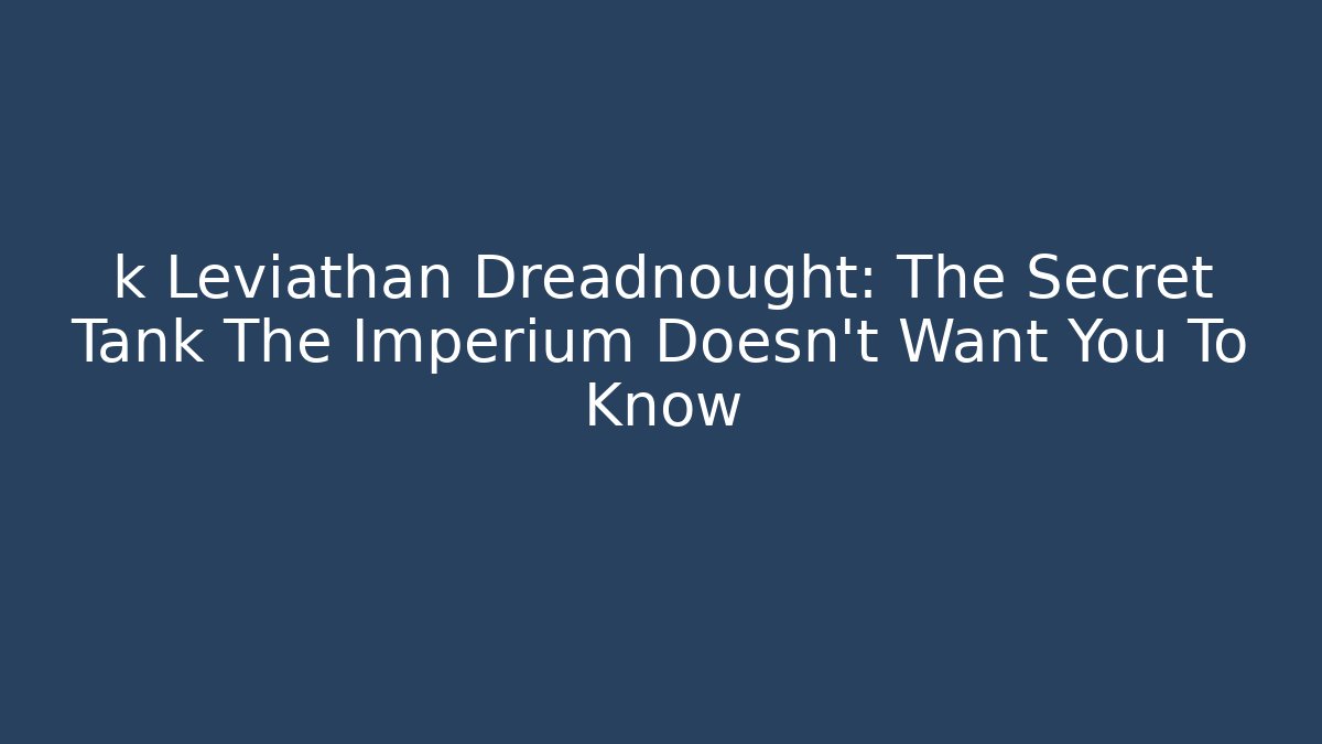 k Leviathan Dreadnought: The Secret Tank The Imperium Doesn't Want You To Know