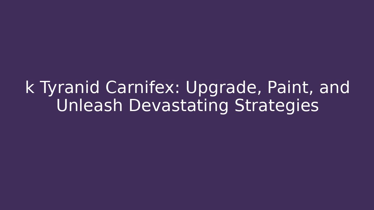 k Tyranid Carnifex: Upgrade, Paint, and Unleash Devastating Strategies