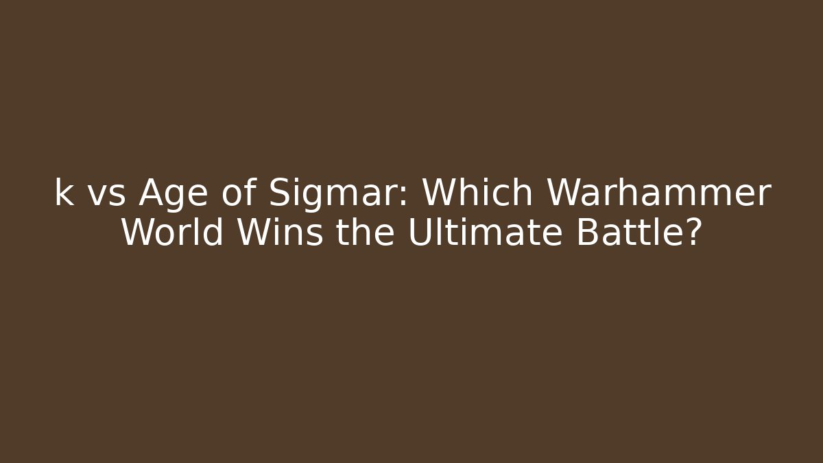 k vs Age of Sigmar: Which Warhammer World Wins the Ultimate Battle?