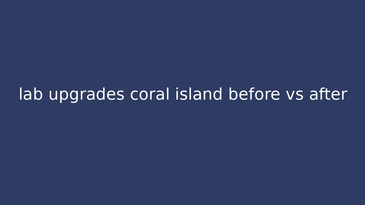 lab upgrades coral island before vs after