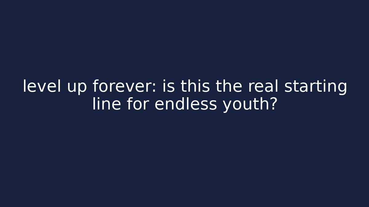 level up forever: is this the real starting line for endless youth?