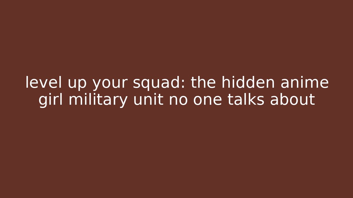 level up your squad: the hidden anime girl military unit no one talks about