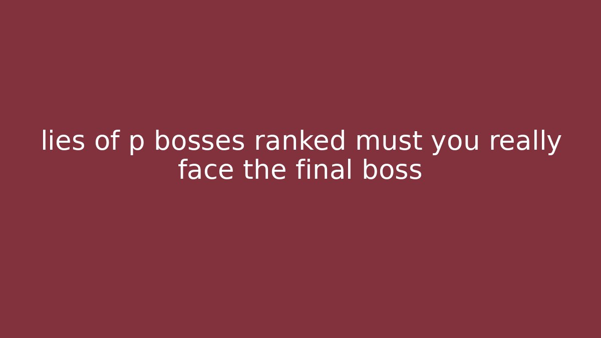 lies of p bosses ranked must you really face the final boss