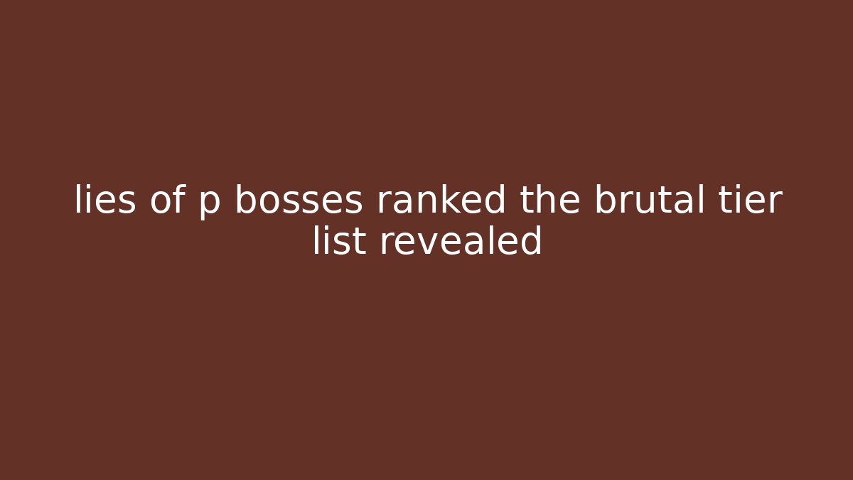 lies of p bosses ranked the brutal tier list revealed