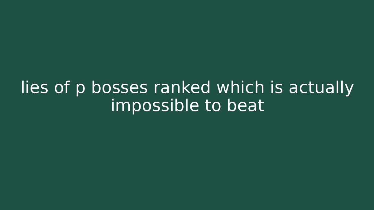 lies of p bosses ranked which is actually impossible to beat