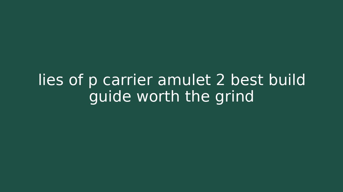 lies of p carrier amulet 2 best build guide worth the grind