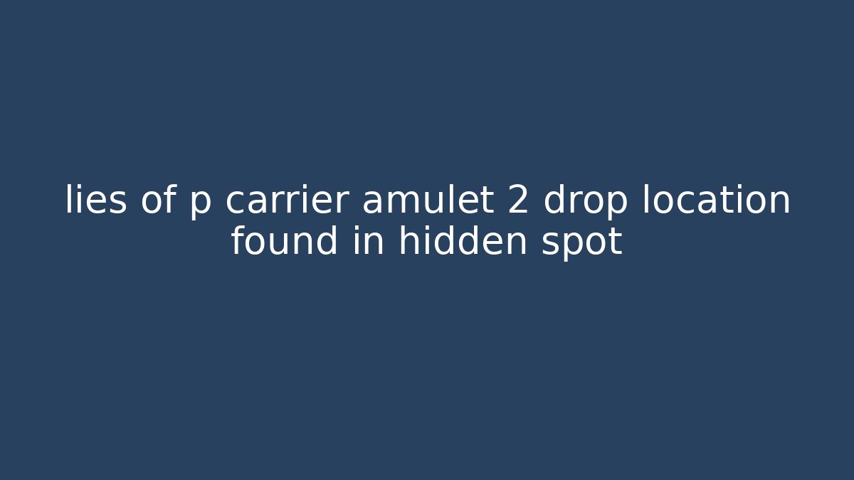 lies of p carrier amulet 2 drop location found in hidden spot
