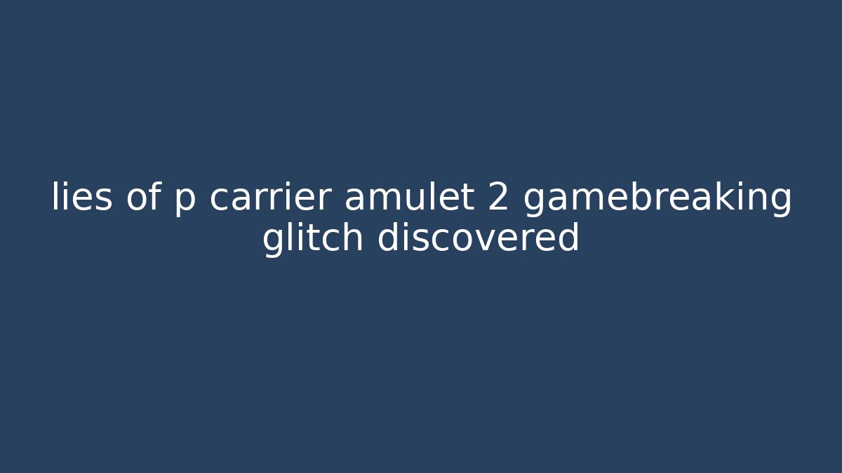 lies of p carrier amulet 2 gamebreaking glitch discovered