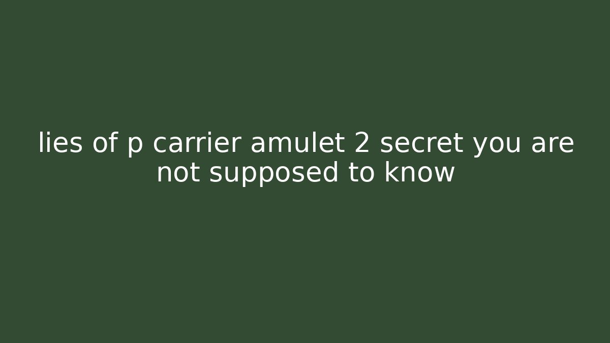 lies of p carrier amulet 2 secret you are not supposed to know