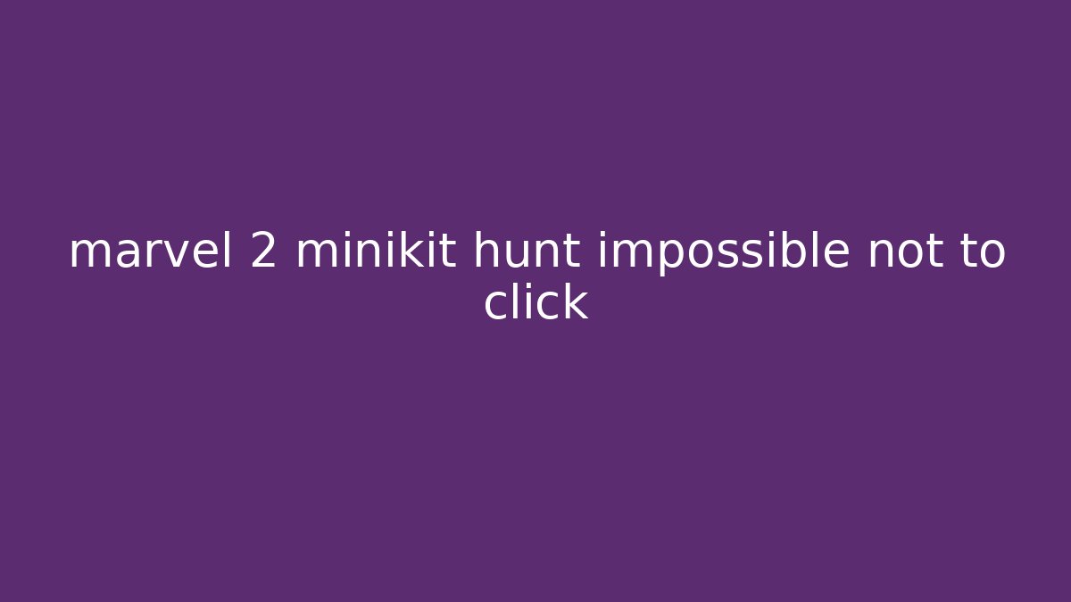 marvel 2 minikit hunt impossible not to click
