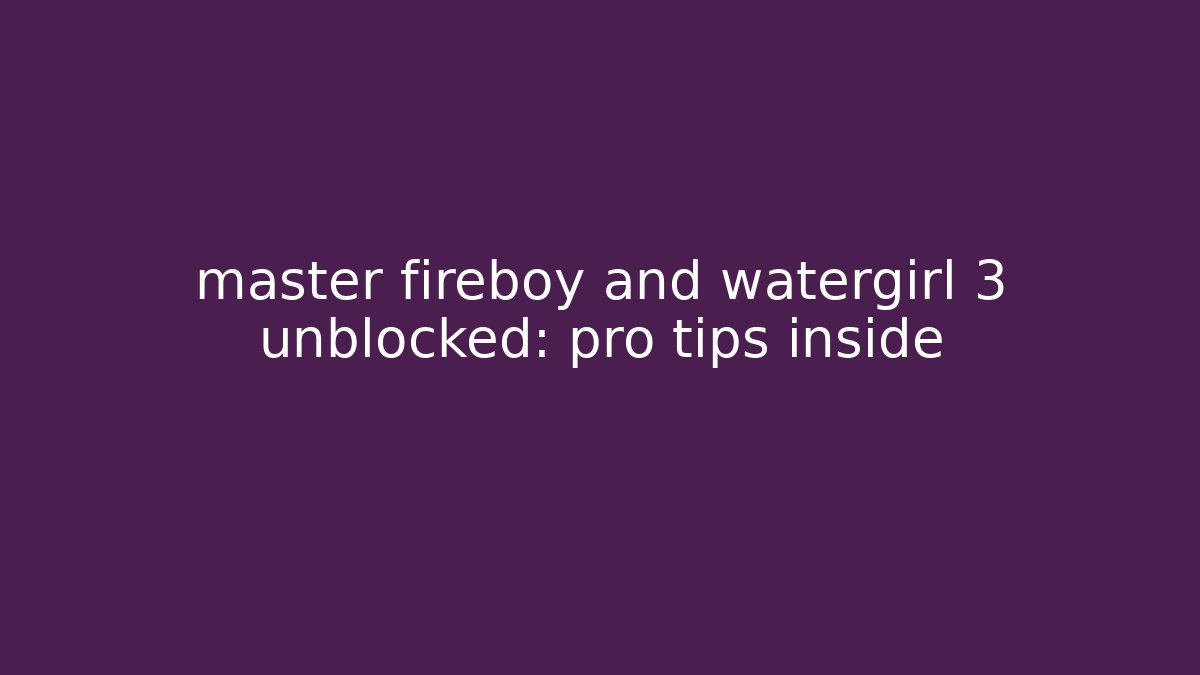 master fireboy and watergirl 3 unblocked: pro tips inside