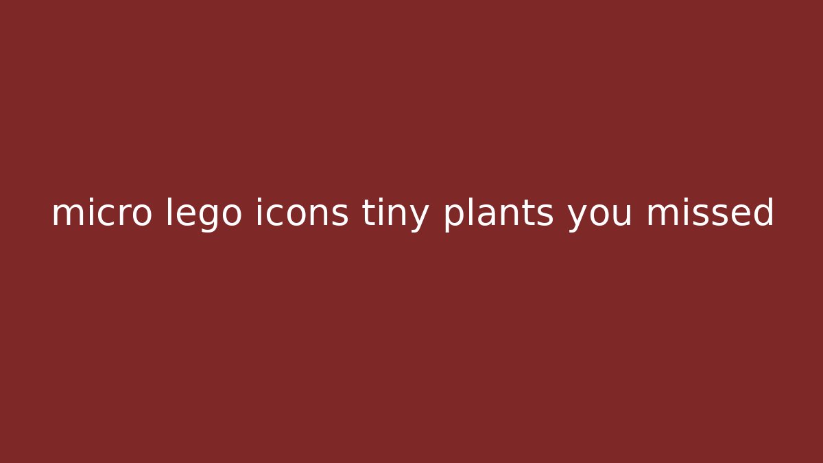 micro lego icons tiny plants you missed