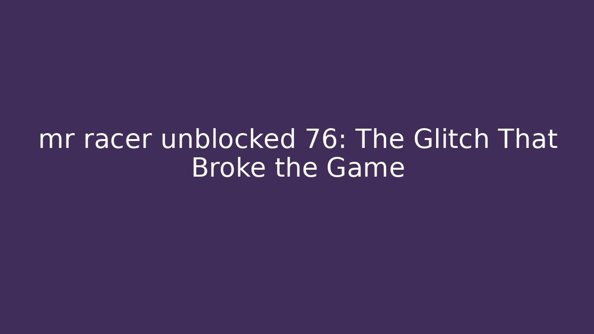mr racer unblocked 76: The Glitch That Broke the Game