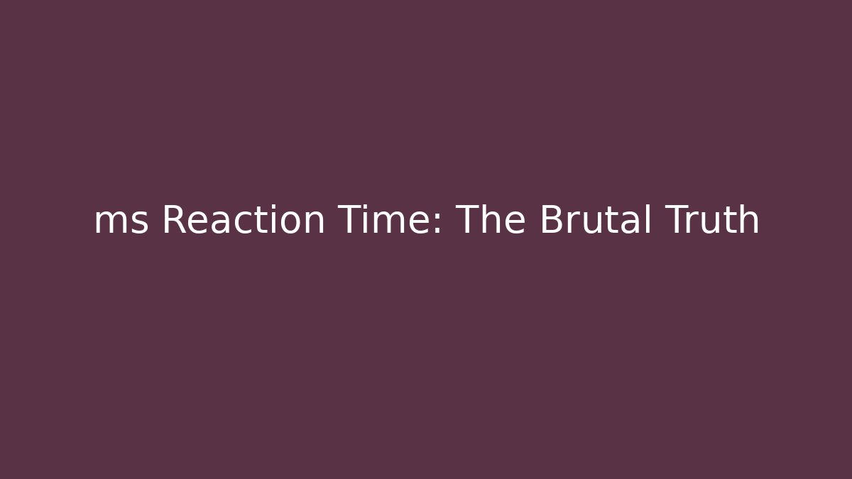 ms Reaction Time: The Brutal Truth