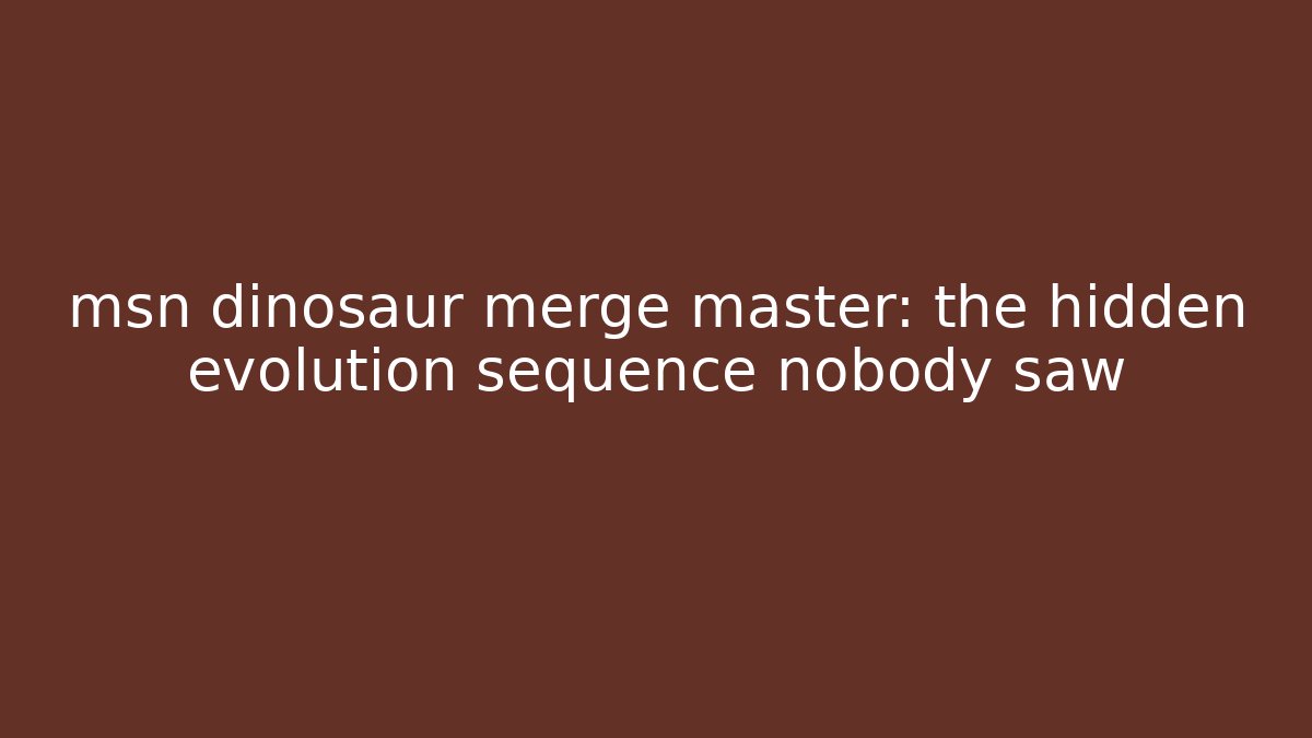 msn dinosaur merge master: the hidden evolution sequence nobody saw