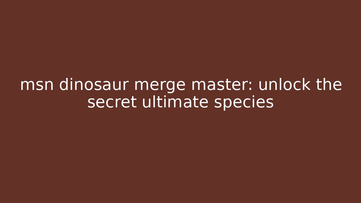 msn dinosaur merge master: unlock the secret ultimate species