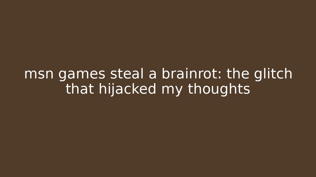 msn games steal a brainrot: the glitch that hijacked my thoughts