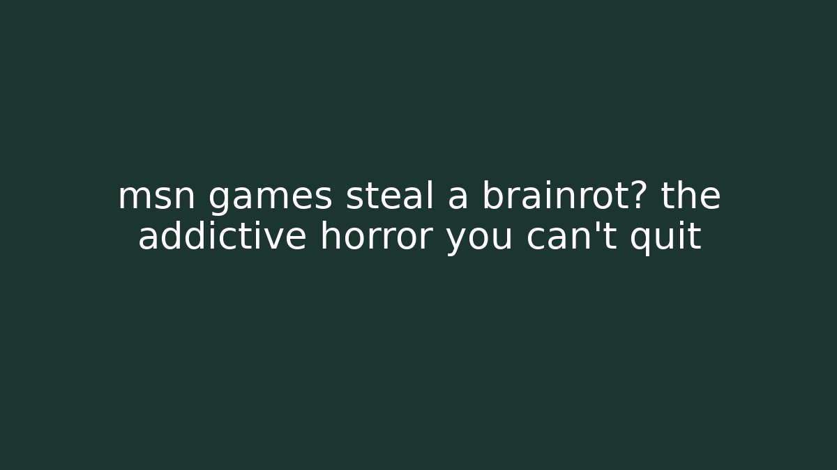 msn games steal a brainrot? the addictive horror you can't quit