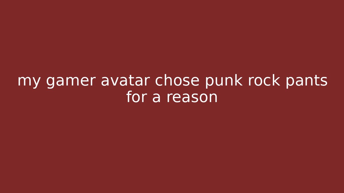 my gamer avatar chose punk rock pants for a reason