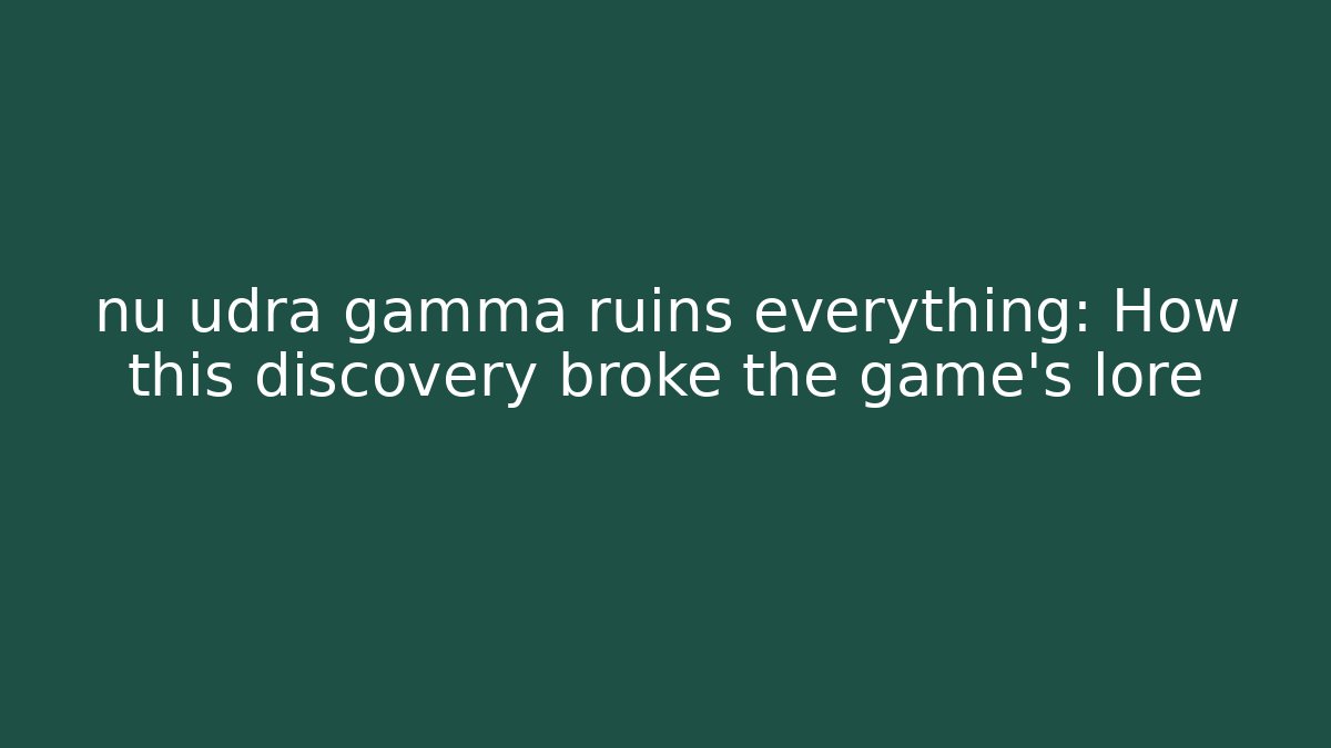 nu udra gamma ruins everything: How this discovery broke the game's lore